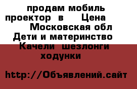 продам мобиль-проектор 3в 1 › Цена ­ 2 500 - Московская обл. Дети и материнство » Качели, шезлонги, ходунки   